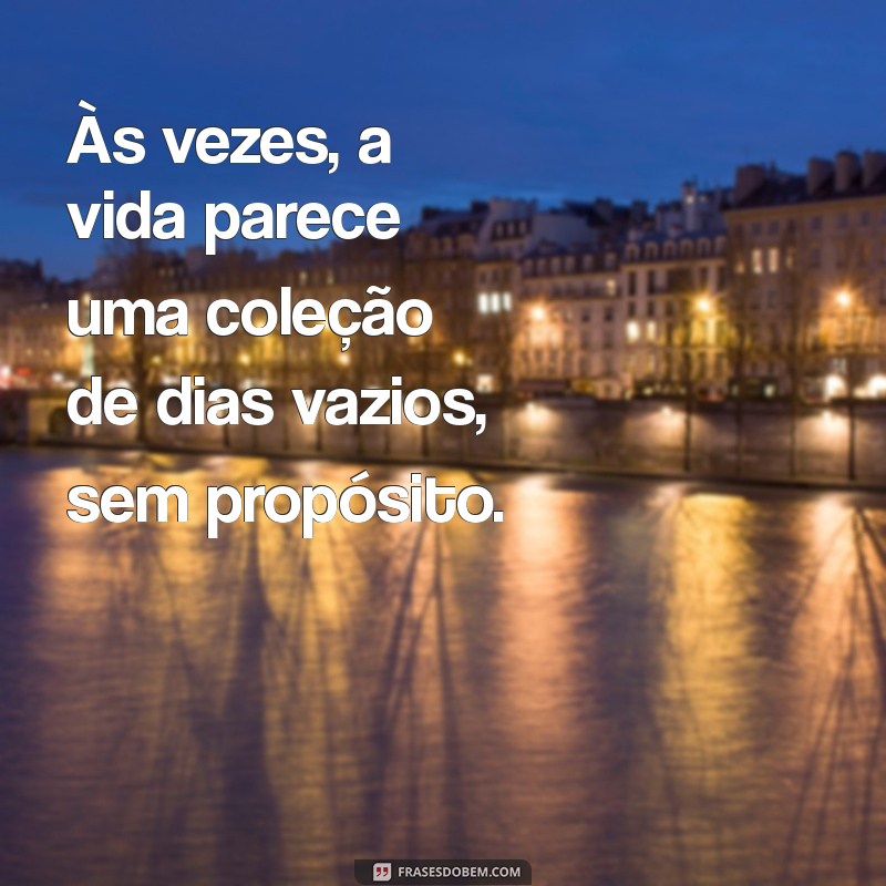 não vejo sentido na vida Às vezes, a vida parece uma coleção de dias vazios, sem propósito.