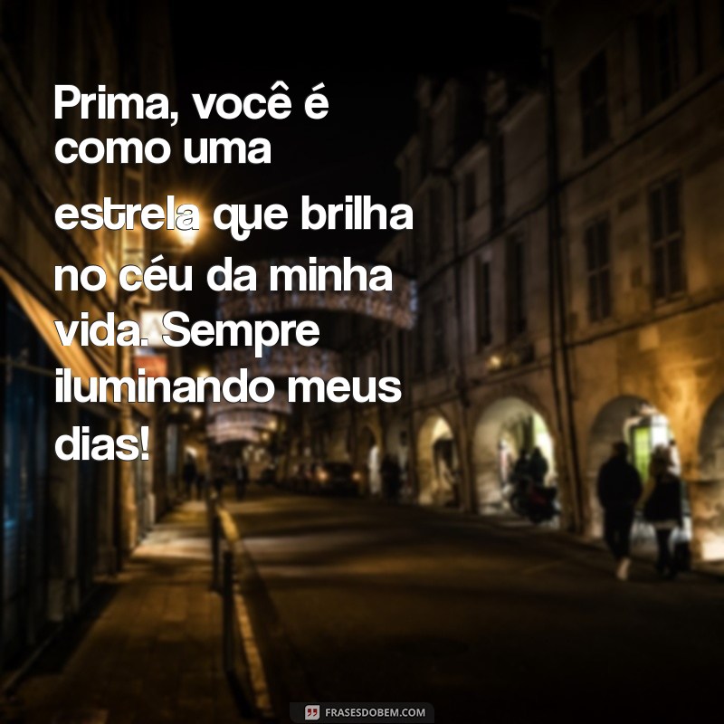 mensagem bonita para prima Prima, você é como uma estrela que brilha no céu da minha vida. Sempre iluminando meus dias!