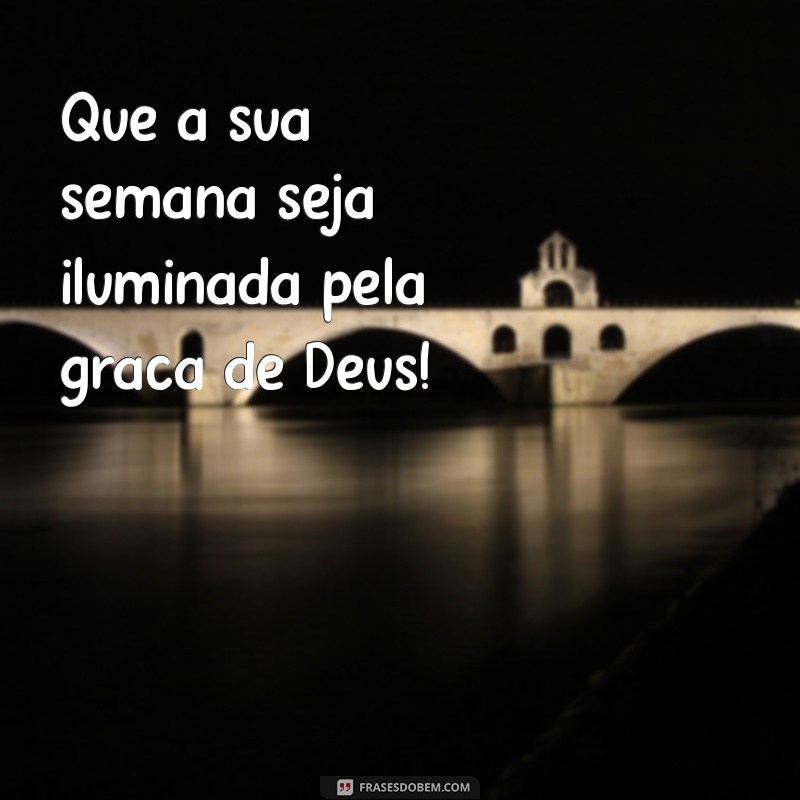 boa semana deus Que a sua semana seja iluminada pela graça de Deus!