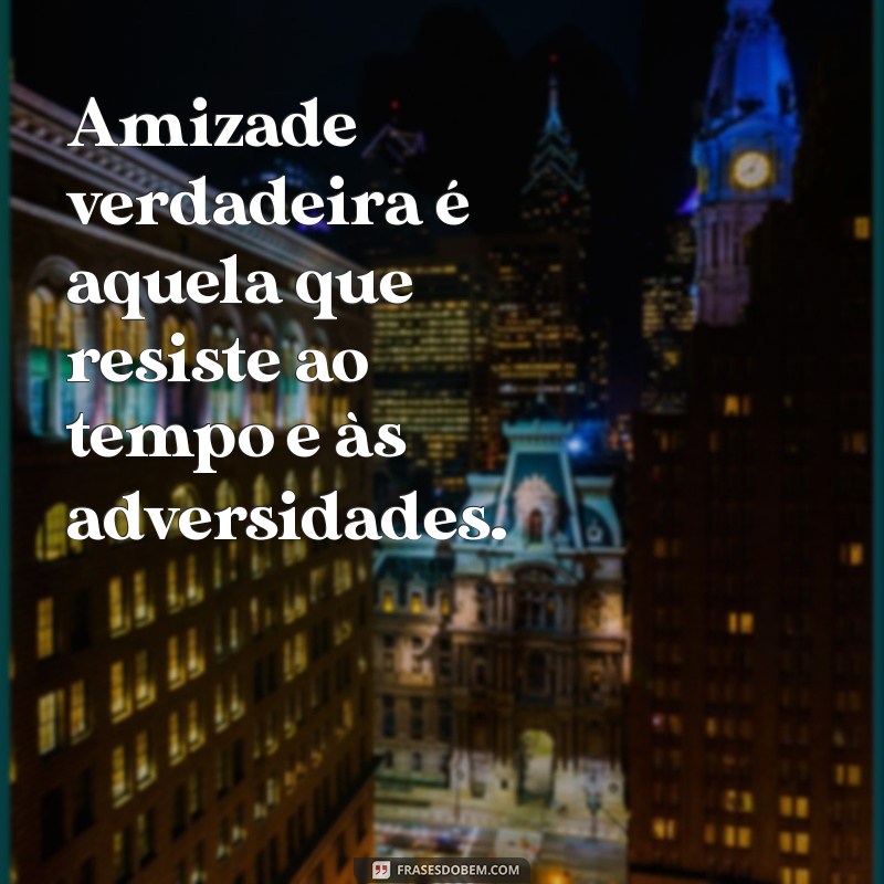 frases amizade verdadeira Amizade verdadeira é aquela que resiste ao tempo e às adversidades.