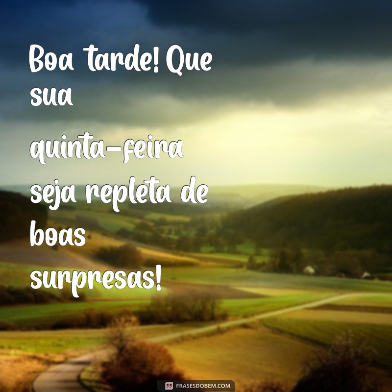 boa tarde ótima quinta-feira Boa tarde! Que sua quinta-feira seja repleta de boas surpresas!