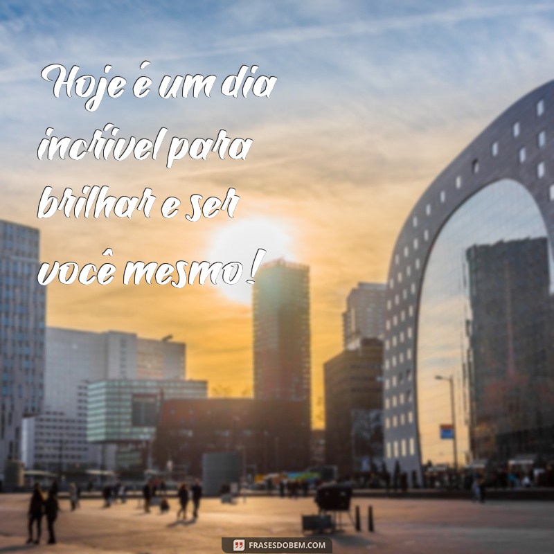 frases dia incrível Hoje é um dia incrível para brilhar e ser você mesmo!