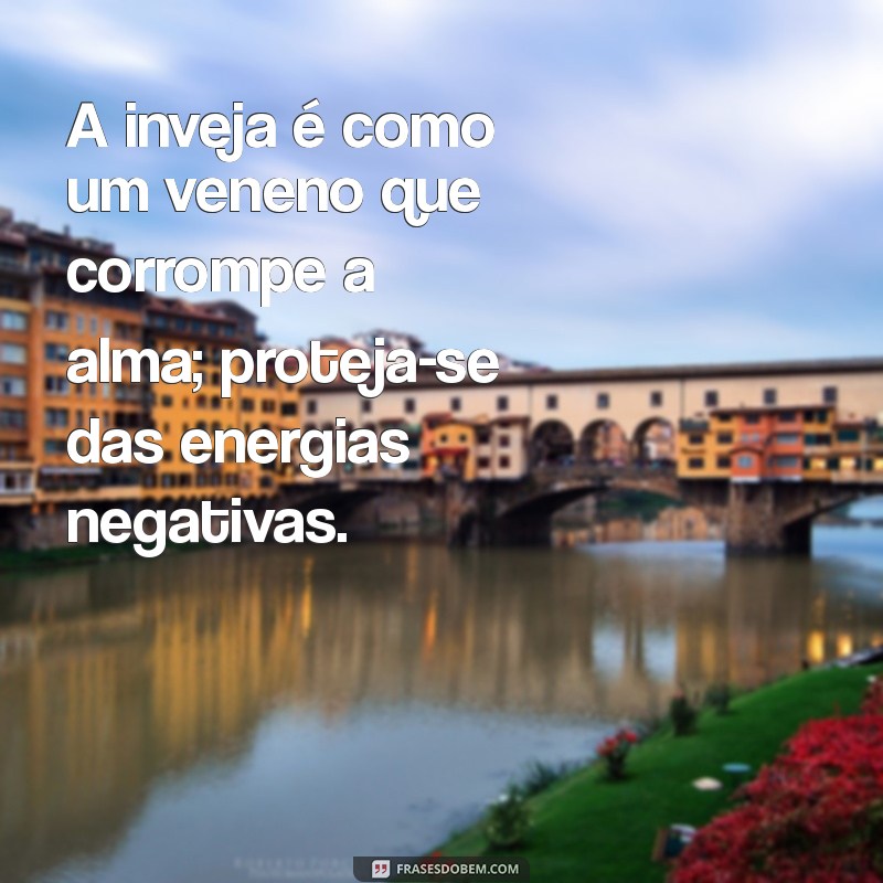 frases sobre inveja e olho gordo A inveja é como um veneno que corrompe a alma; proteja-se das energias negativas.