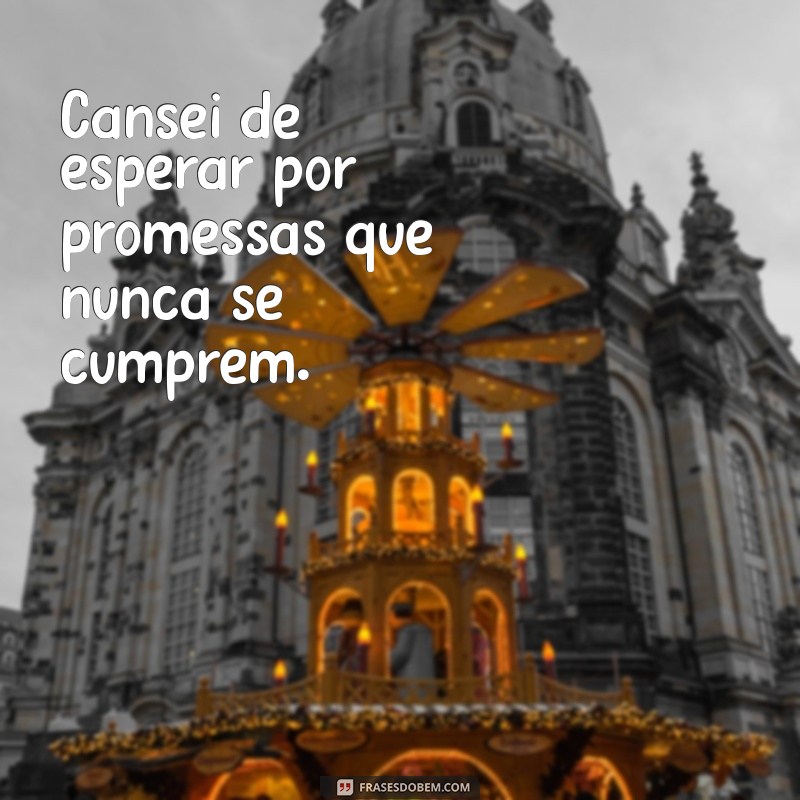 frases cansei de tudo Cansei de esperar por promessas que nunca se cumprem.