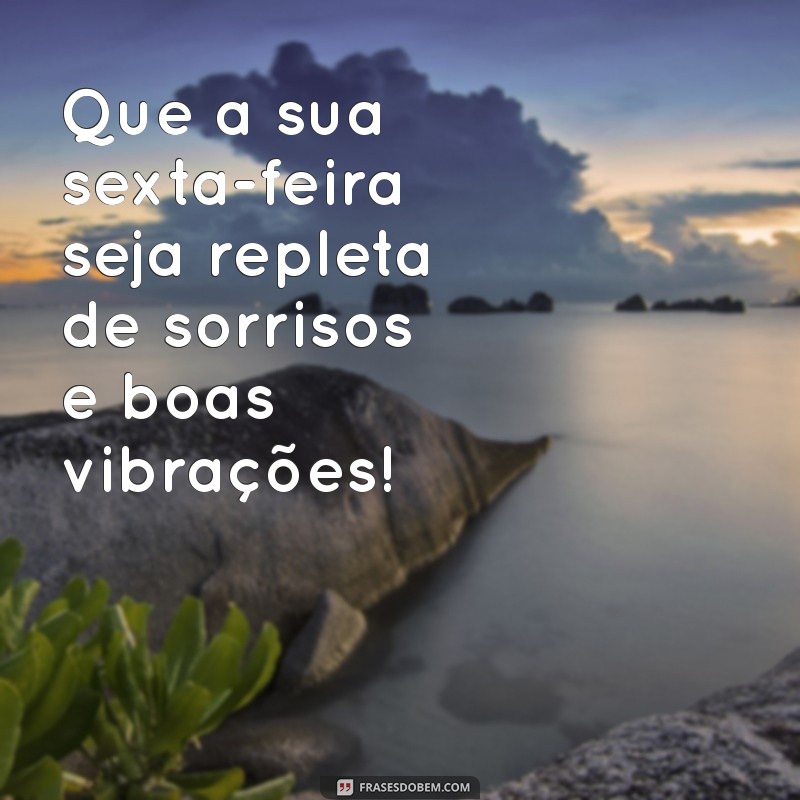 para hoje sexta-feira Que a sua sexta-feira seja repleta de sorrisos e boas vibrações!