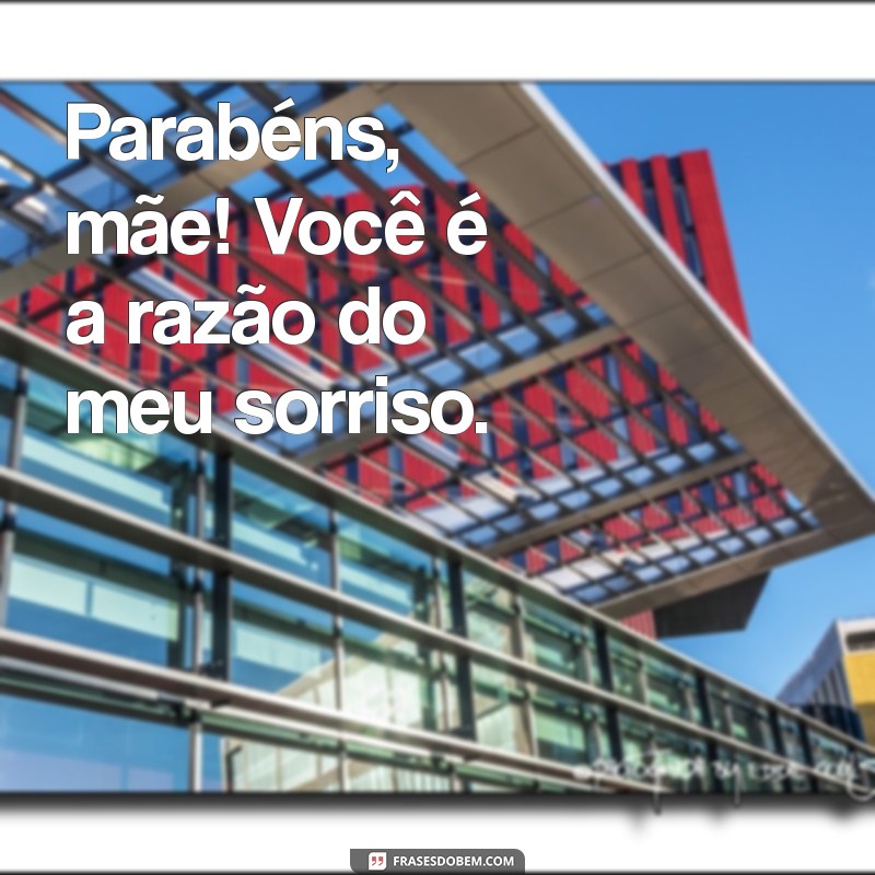 parabéns mae Parabéns, mãe! Você é a razão do meu sorriso.