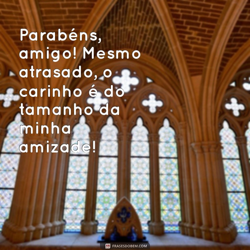 parabéns amigo atrasado Parabéns, amigo! Mesmo atrasado, o carinho é do tamanho da minha amizade!