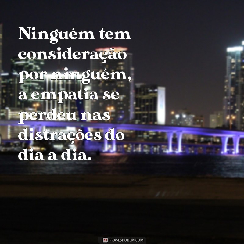 ninguém tem consideração por ninguém Ninguém tem consideração por ninguém, a empatia se perdeu nas distrações do dia a dia.