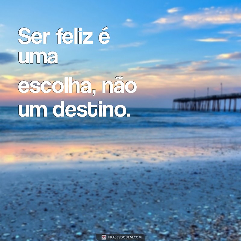 frases ser Ser feliz é uma escolha, não um destino.