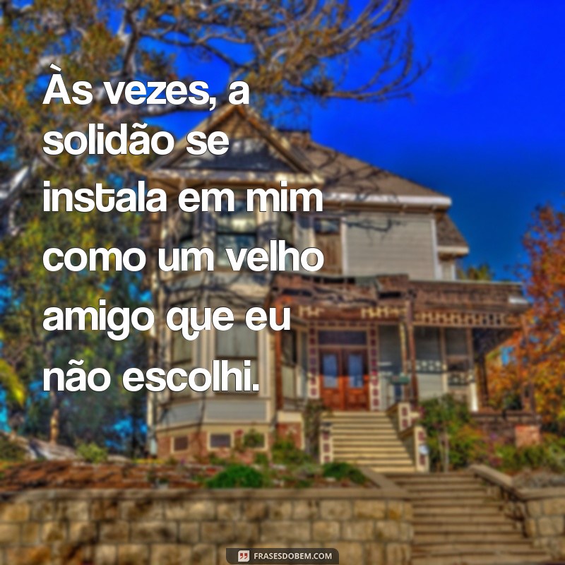 frases de se sentir sozinha Às vezes, a solidão se instala em mim como um velho amigo que eu não escolhi.