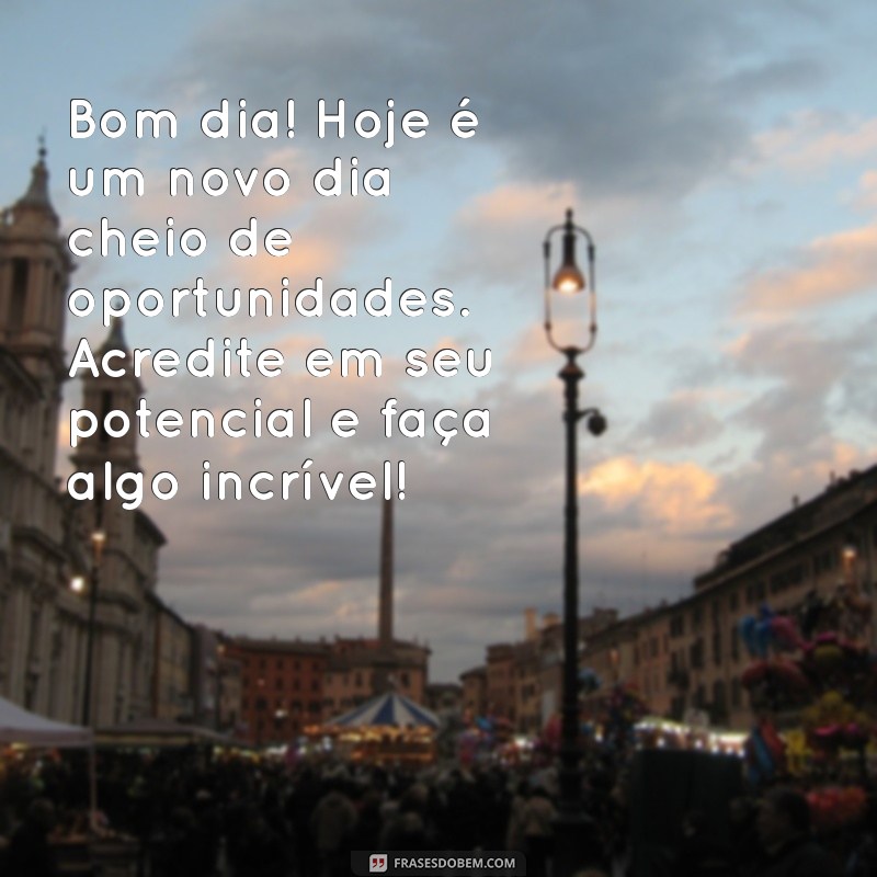 mensagem de motivação e bom dia Bom dia! Hoje é um novo dia cheio de oportunidades. Acredite em seu potencial e faça algo incrível!