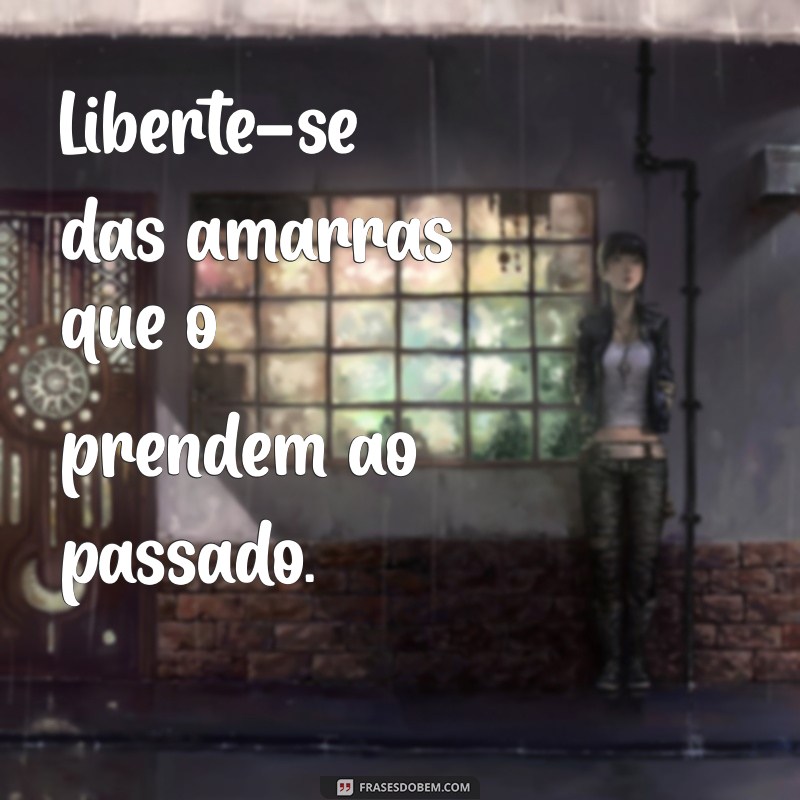 msg de libertação Liberte-se das amarras que o prendem ao passado.