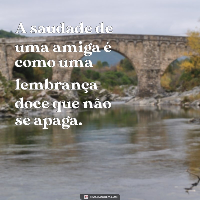 saudade de uma amiga A saudade de uma amiga é como uma lembrança doce que não se apaga.