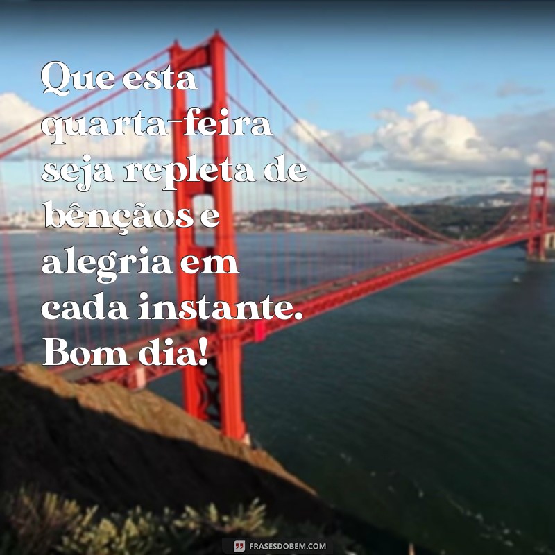 mensagem de boa quarta feira abençoada Que esta quarta-feira seja repleta de bênçãos e alegria em cada instante. Bom dia!