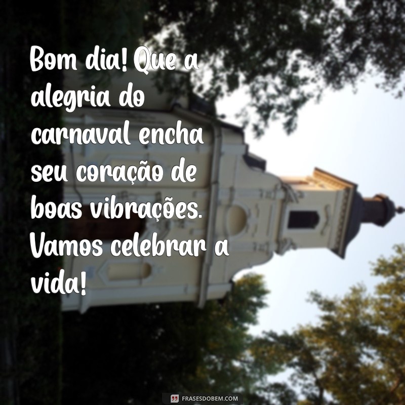 mensagem de bom dia de carnaval Bom dia! Que a alegria do carnaval encha seu coração de boas vibrações. Vamos celebrar a vida!