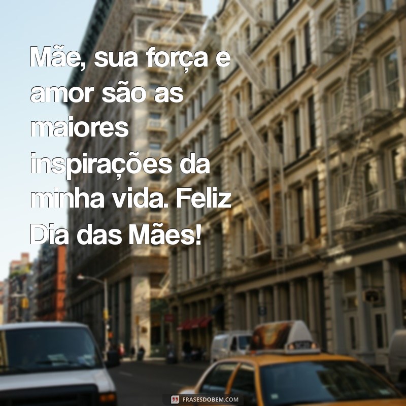 uma mensagem feliz dia das mães Mãe, sua força e amor são as maiores inspirações da minha vida. Feliz Dia das Mães!