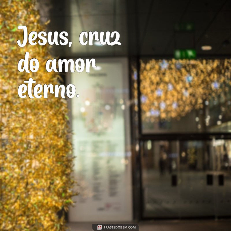 jesus cruz Jesus, cruz do amor eterno.