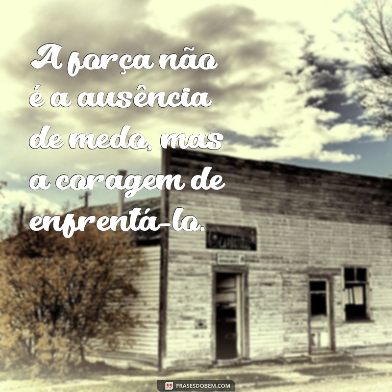 força e coragem A força não é a ausência de medo, mas a coragem de enfrentá-lo.