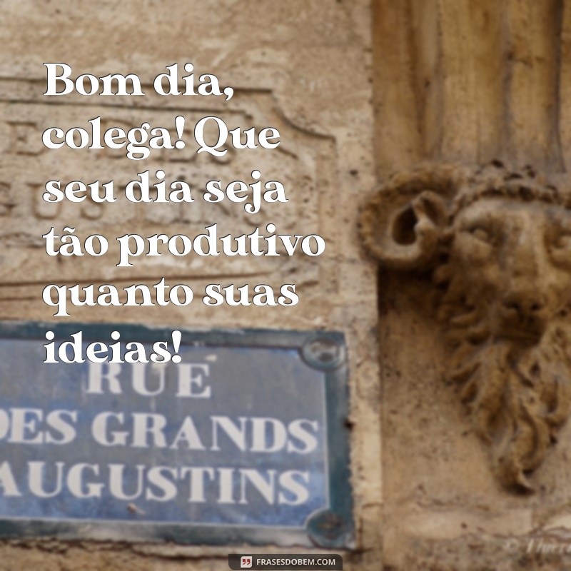 bom dia colega de trabalho Bom dia, colega! Que seu dia seja tão produtivo quanto suas ideias!