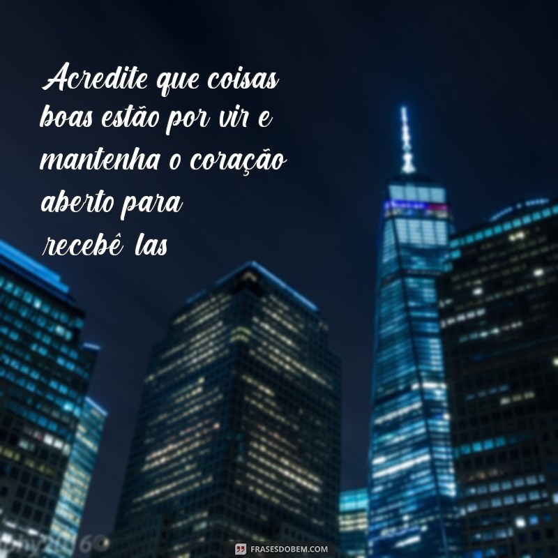 mensagem boa Acredite que coisas boas estão por vir e mantenha o coração aberto para recebê-las.