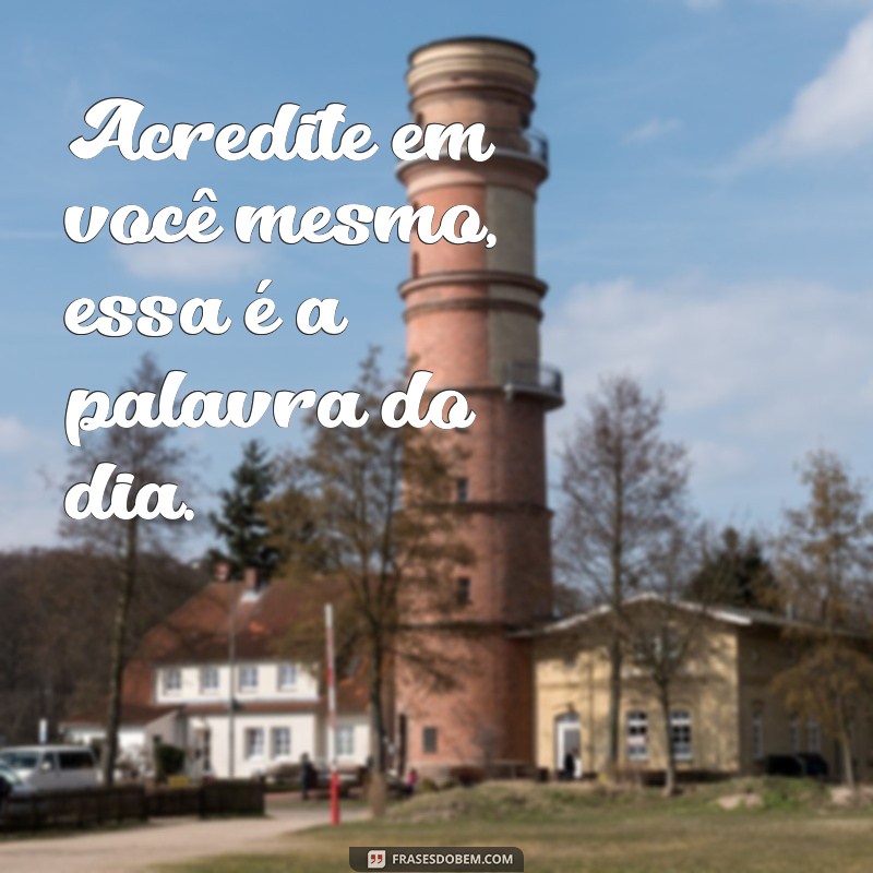 frases palavra do dia para status Acredite em você mesmo, essa é a palavra do dia.