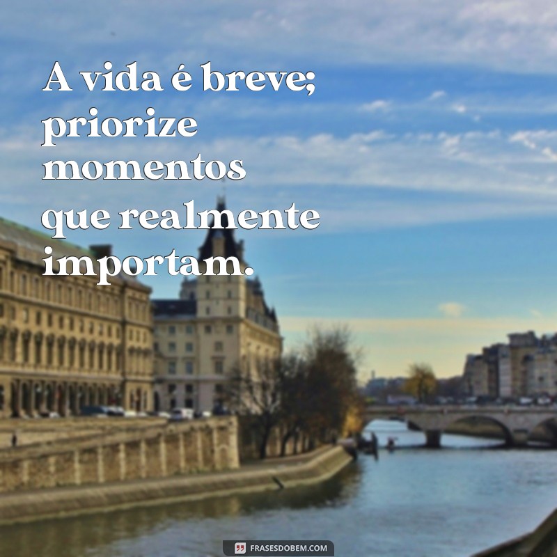 mensagem de prioridades na vida A vida é breve; priorize momentos que realmente importam.