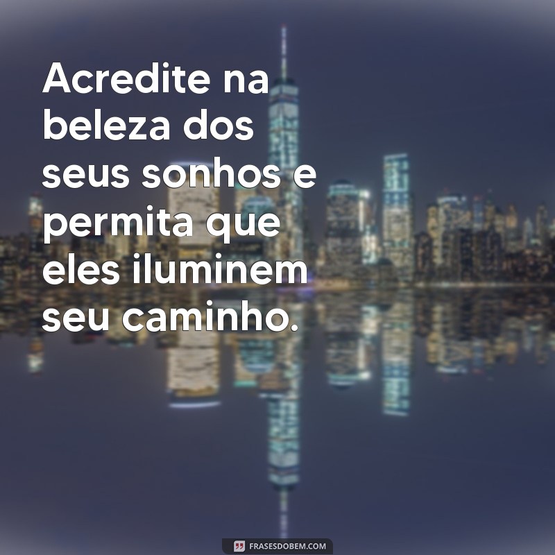 frases de energia positiva Acredite na beleza dos seus sonhos e permita que eles iluminem seu caminho.