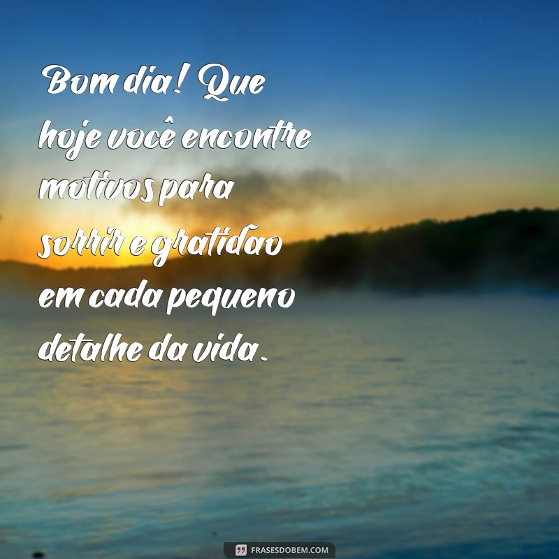 mensagem de bom dia positivo Bom dia! Que hoje você encontre motivos para sorrir e gratidão em cada pequeno detalhe da vida.