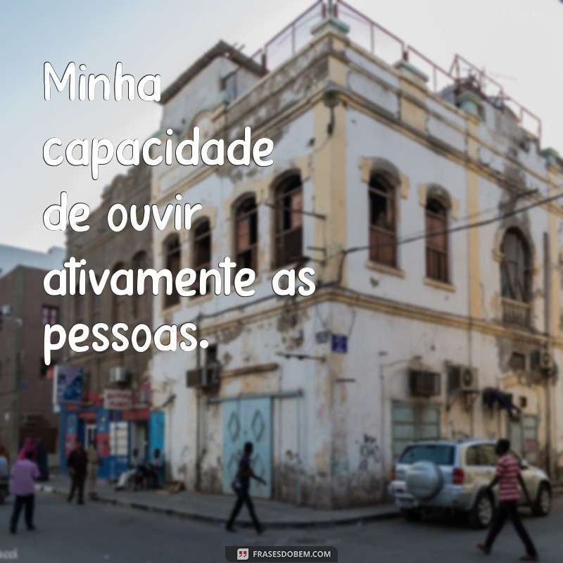 uma qualidade minha Minha capacidade de ouvir ativamente as pessoas.