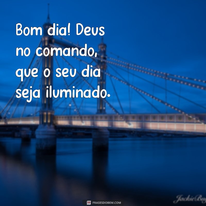 deus no comando bom dia Bom dia! Deus no comando, que o seu dia seja iluminado.