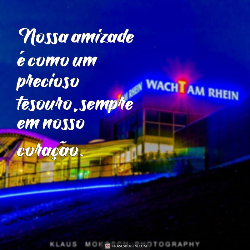 nossa amizade Nossa amizade é como um precioso tesouro, sempre em nosso coração.