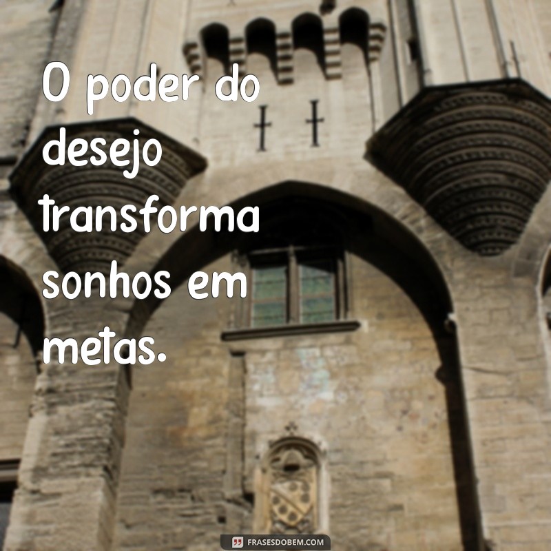 o poder do desejo O poder do desejo transforma sonhos em metas.