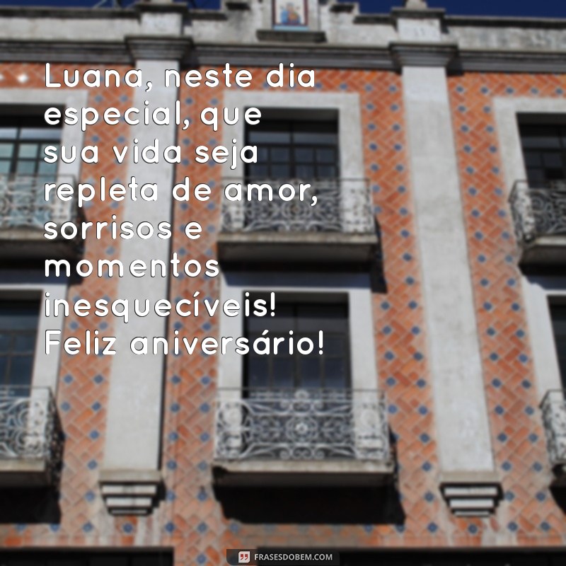 mensagem de aniversário para luana Luana, neste dia especial, que sua vida seja repleta de amor, sorrisos e momentos inesquecíveis! Feliz aniversário!