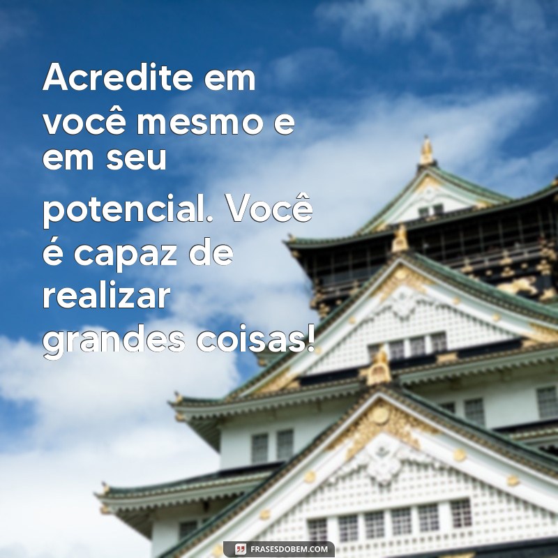 mensagem de estímulo Acredite em você mesmo e em seu potencial. Você é capaz de realizar grandes coisas!