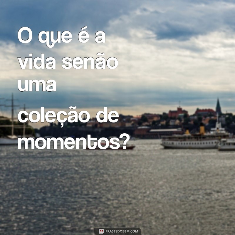 o'que é frases e oração O que é a vida senão uma coleção de momentos?