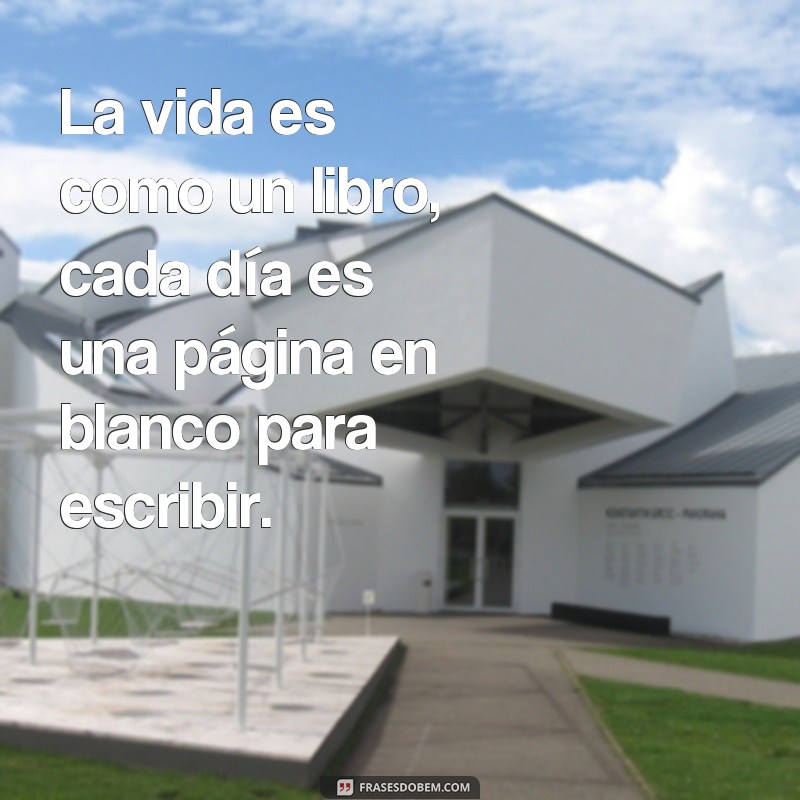 frases de la vida cortas La vida es como un libro, cada día es una página en blanco para escribir.