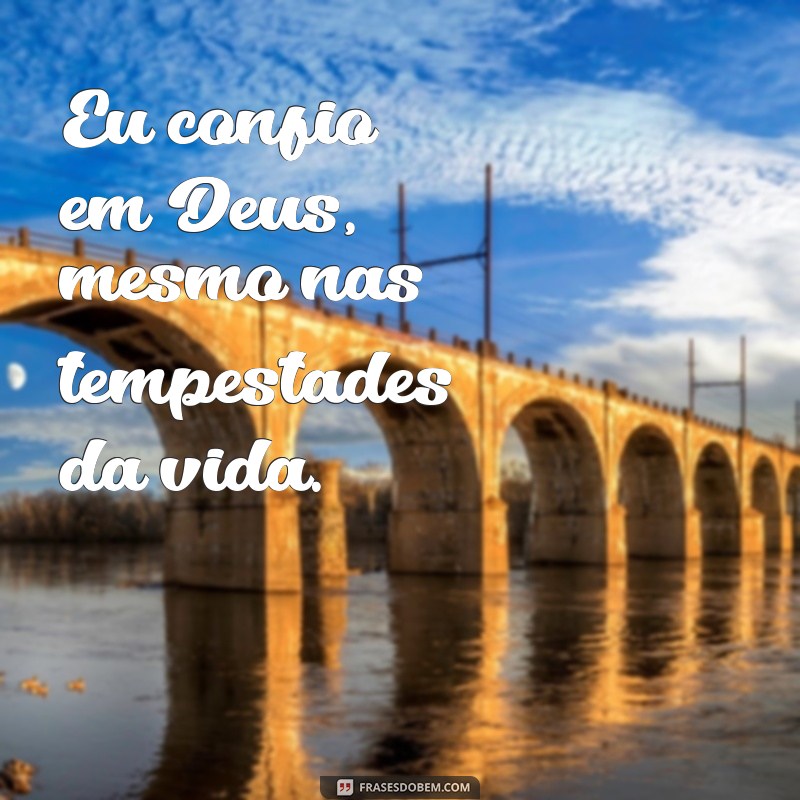 eu confio em deus Eu confio em Deus, mesmo nas tempestades da vida.