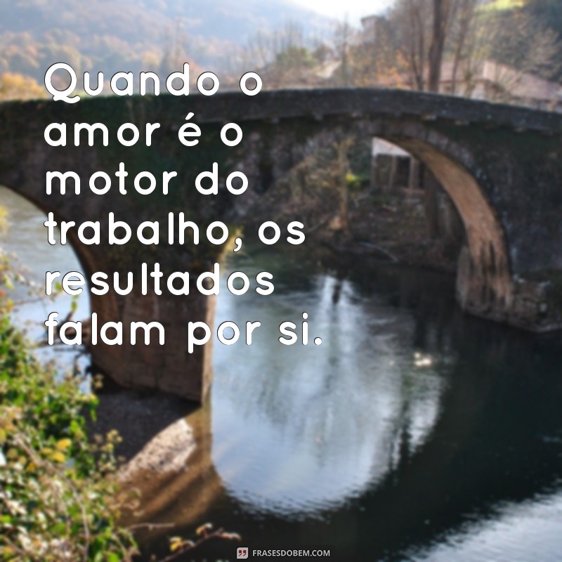 30 Frases Inspiradoras para Trabalhar com Amor e Paixão 