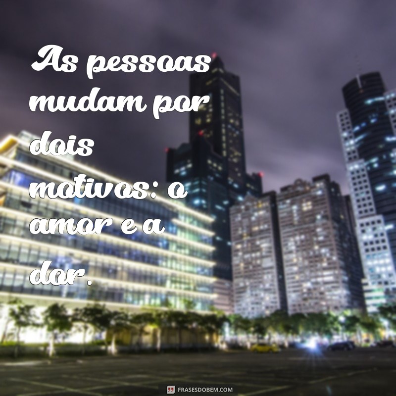 as pessoas mudam por dois motivos As pessoas mudam por dois motivos: o amor e a dor.