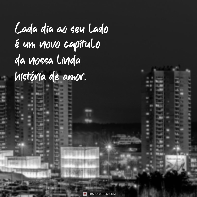 uma frases romântica para namorada Cada dia ao seu lado é um novo capítulo da nossa linda história de amor.