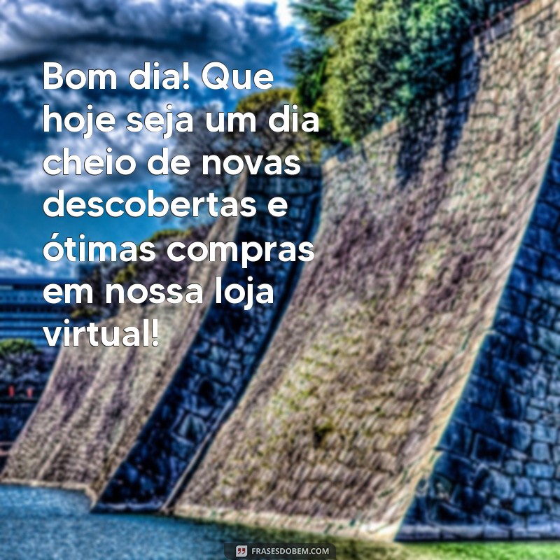 mensagem de bom dia para loja virtual Bom dia! Que hoje seja um dia cheio de novas descobertas e ótimas compras em nossa loja virtual!