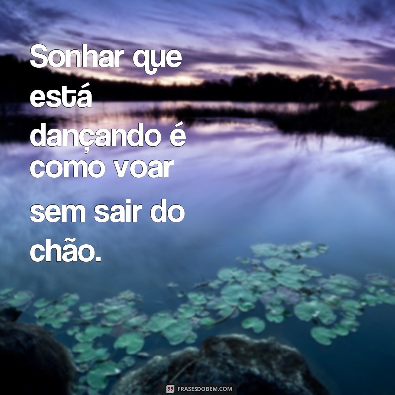 frases sonhar que esta dançando Sonhar que está dançando é como voar sem sair do chão.