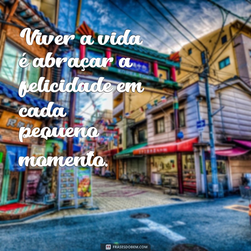 frases viver a vida é ser feliz Viver a vida é abraçar a felicidade em cada pequeno momento.