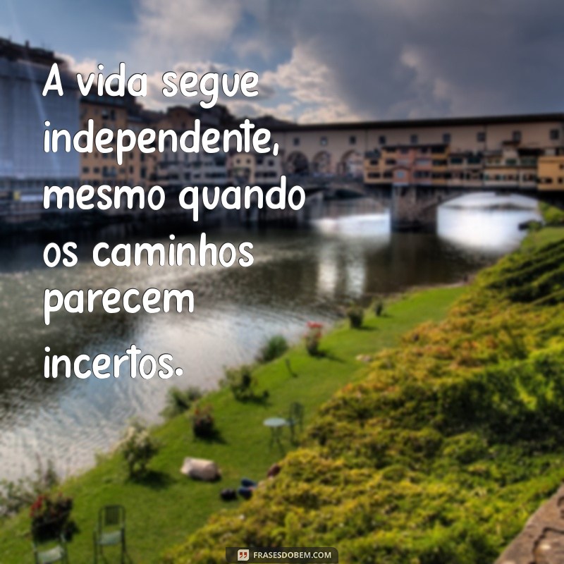 a vida segue independente A vida segue independente, mesmo quando os caminhos parecem incertos.