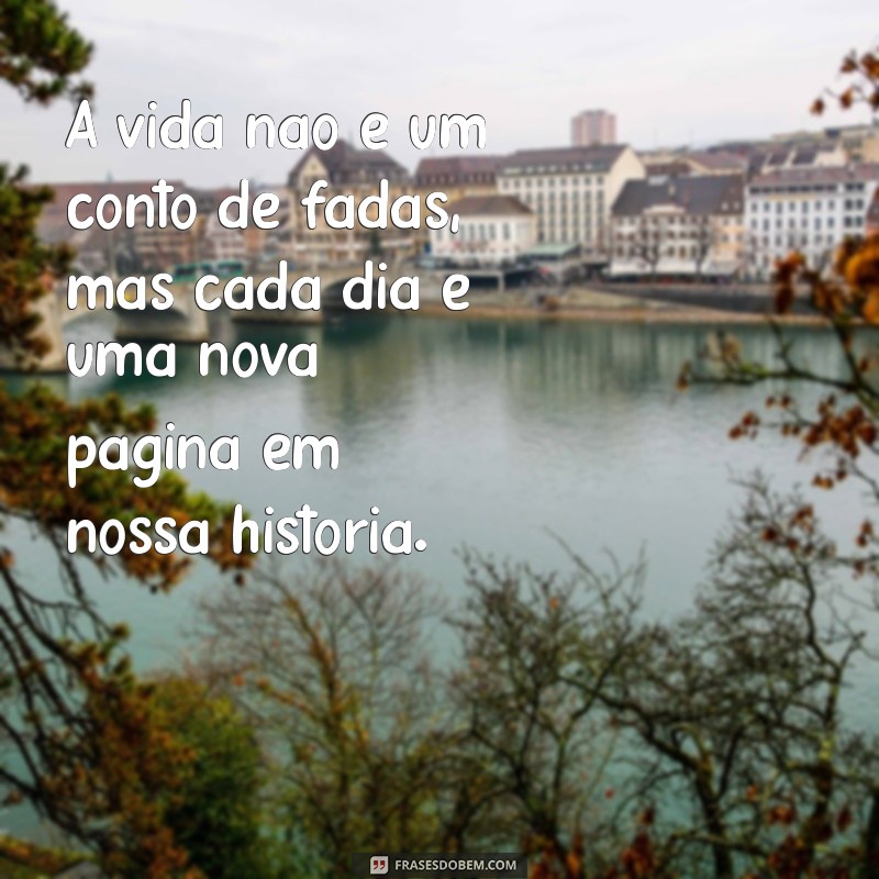 frases da realidade A vida não é um conto de fadas, mas cada dia é uma nova página em nossa história.