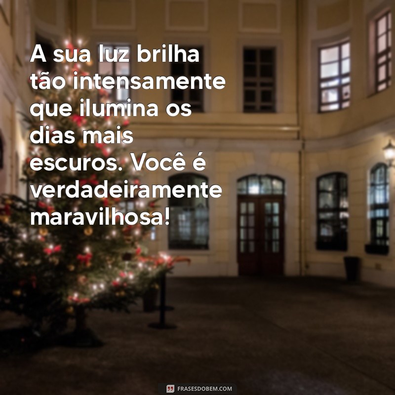 mensagem linda para uma pessoa maravilhosa A sua luz brilha tão intensamente que ilumina os dias mais escuros. Você é verdadeiramente maravilhosa!