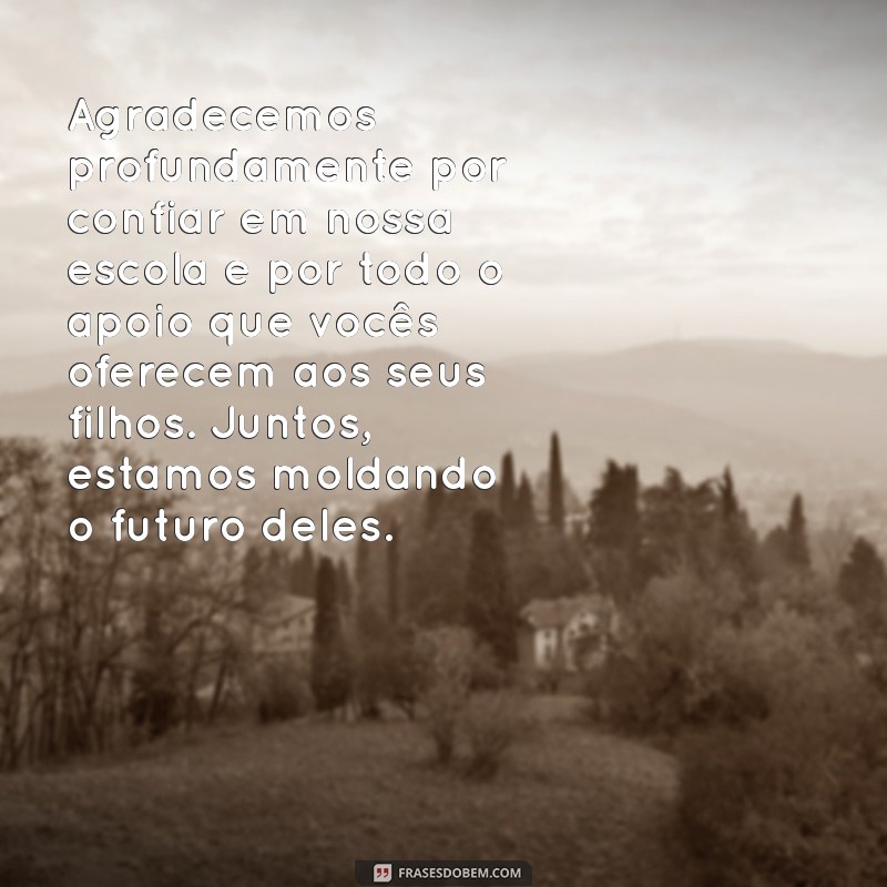 mensagem de agradecimento para os pais de alunos Agradecemos profundamente por confiar em nossa escola e por todo o apoio que vocês oferecem aos seus filhos. Juntos, estamos moldando o futuro deles.