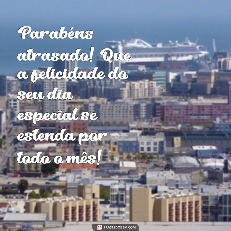 parabéns atrasado Parabéns atrasado! Que a felicidade do seu dia especial se estenda por todo o mês!