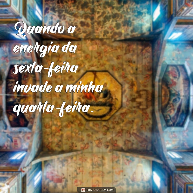 tem uma sexta na minha quarta feira Quando a energia da sexta-feira invade a minha quarta-feira.