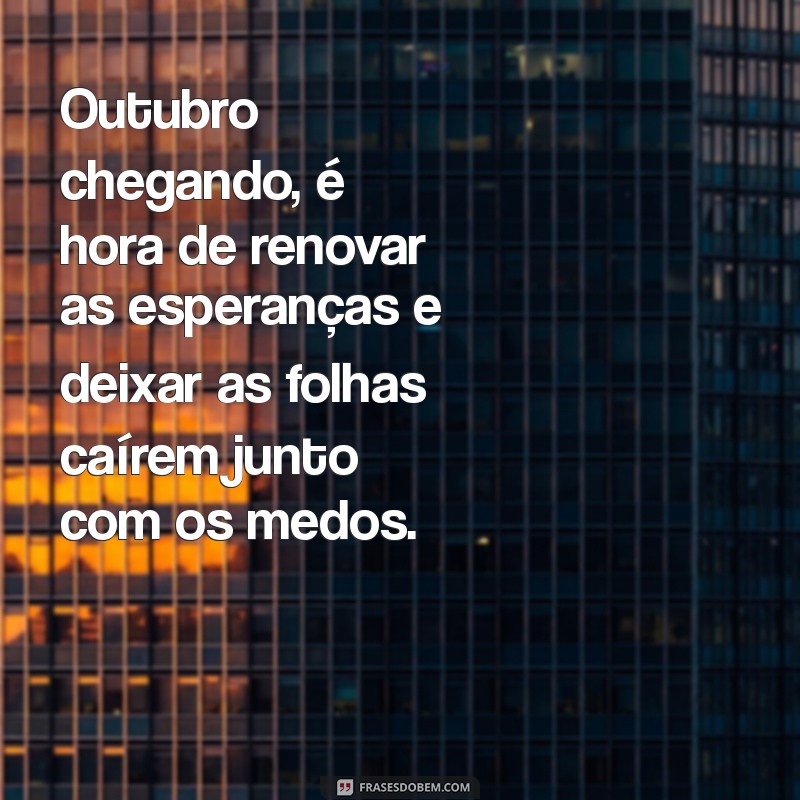 outubro chegando Outubro chegando, é hora de renovar as esperanças e deixar as folhas caírem junto com os medos.